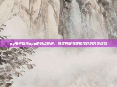 pg电子娱乐app的特点详解：清爽界面与智能推荐的完美结合