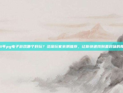 2024年pg电子游戏哪个好玩？资深玩家亲测推荐，让你快速找到最对味的那一款！