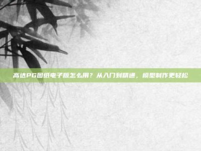 高达PG图纸电子版怎么用？从入门到精通，模型制作更轻松