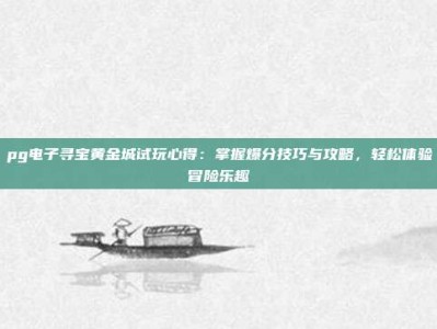 pg电子寻宝黄金城试玩心得：掌握爆分技巧与攻略，轻松体验冒险乐趣