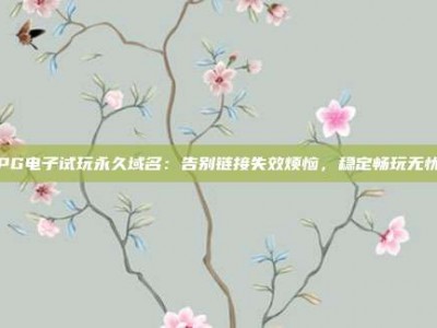 PG电子试玩永久域名：告别链接失效烦恼，稳定畅玩无忧