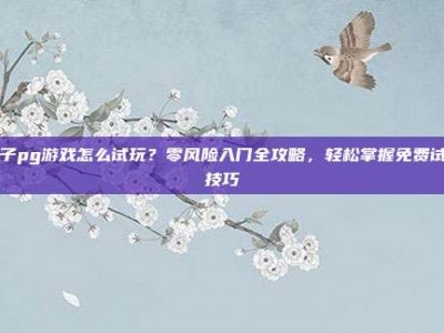 电子pg游戏怎么试玩？零风险入门全攻略，轻松掌握免费试玩技巧