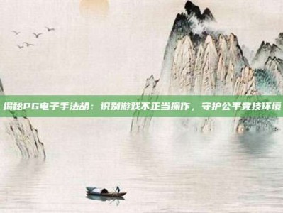 揭秘PG电子手法胡：识别游戏不正当操作，守护公平竞技环境