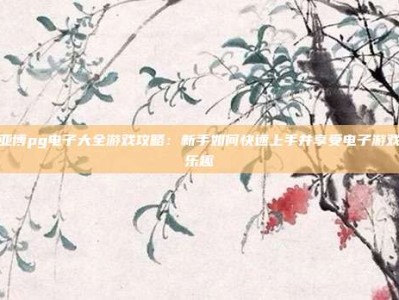 亚博pg电子大全游戏攻略：新手如何快速上手并享受电子游戏乐趣