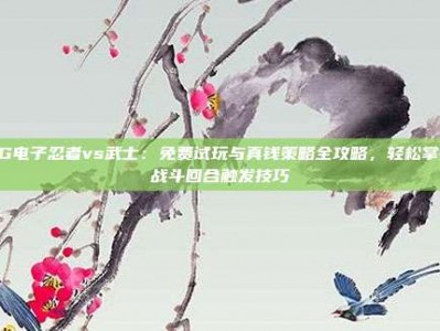 PG电子忍者vs武士：免费试玩与真钱策略全攻略，轻松掌握战斗回合触发技巧