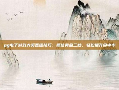 pg电子游戏大奖直播技巧：抓住黄金三秒，轻松提升命中率