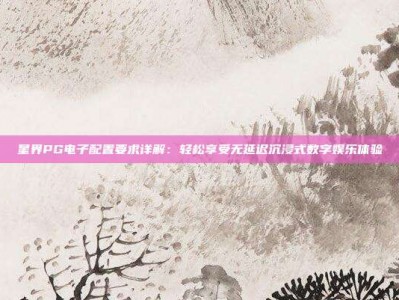 星界PG电子配置要求详解：轻松享受无延迟沉浸式数字娱乐体验