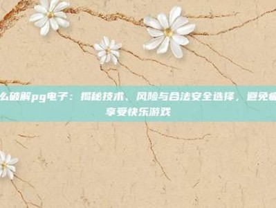 怎么破解pg电子：揭秘技术、风险与合法安全选择，避免痛苦享受快乐游戏