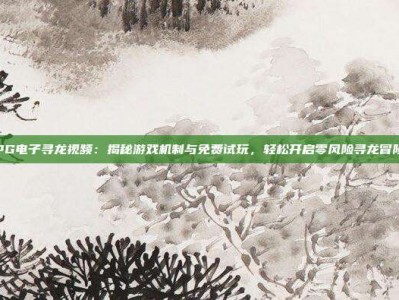 PG电子寻龙视频：揭秘游戏机制与免费试玩，轻松开启零风险寻龙冒险