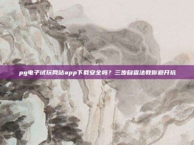 pg电子试玩网站app下载安全吗？三步自查法教你避开坑