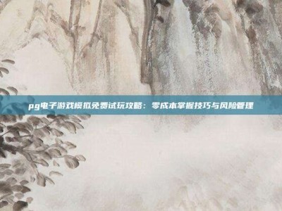 pg电子游戏模拟免费试玩攻略：零成本掌握技巧与风险管理