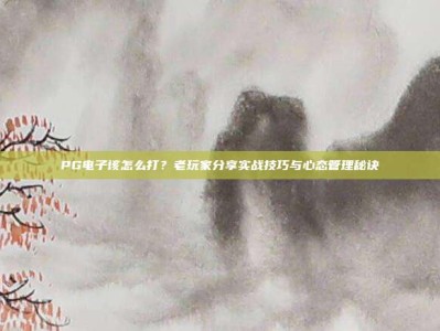 PG电子该怎么打？老玩家分享实战技巧与心态管理秘诀