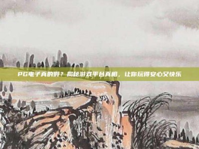 PG电子真的假？揭秘游戏平台真相，让你玩得安心又快乐