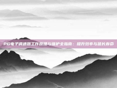 PG电子调速器工作原理与维护全指南：提升效率与延长寿命