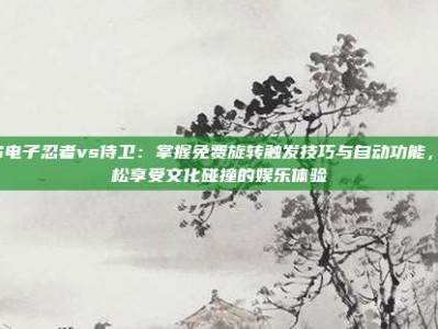 PG电子忍者vs侍卫：掌握免费旋转触发技巧与自动功能，轻松享受文化碰撞的娱乐体验