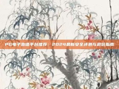 PG电子靠谱平台推荐：2024最新安全评测与避坑指南