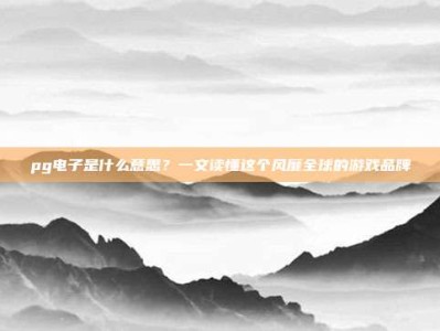 pg电子是什么意思？一文读懂这个风靡全球的游戏品牌