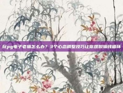 玩pg电子老输怎么办？3个心态调整技巧让你摆脱输钱循环