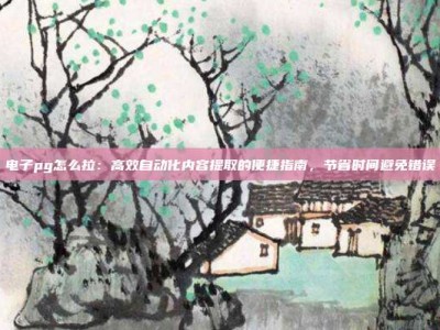 电子pg怎么拉：高效自动化内容提取的便捷指南，节省时间避免错误