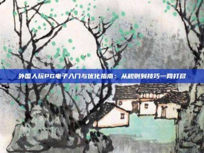 外国人玩PG电子入门与优化指南：从规则到技巧一网打尽