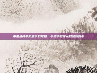 水果丛林单机版下载攻略：手把手教你从安装到高手