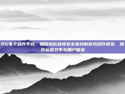PG电子合作平台：如何轻松选择安全高效的游戏合作桥梁，提升运营效率与用户体验