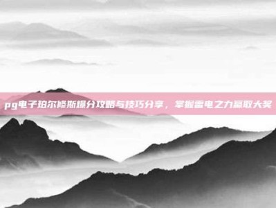 pg电子珀尔修斯爆分攻略与技巧分享，掌握雷电之力赢取大奖