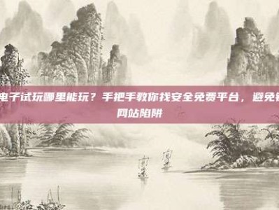 pg电子试玩哪里能玩？手把手教你找安全免费平台，避免钓鱼网站陷阱