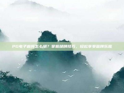 PG电子麻将怎么胡？掌握胡牌技巧，轻松享受赢牌乐趣