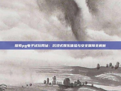 探索pg电子试玩网址：沉浸式娱乐体验与安全保障全解析