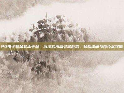 PG电子赏金女王平台：沉浸式海盗寻宝游戏，轻松注册与技巧全攻略