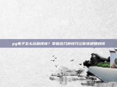 pg电子怎么玩赢钱快？掌握这几种技巧让你快速赚到钱