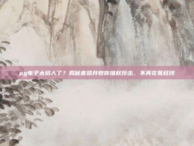 pg电子太坑人了？揭秘套路并教你维权反击，不再花冤枉钱