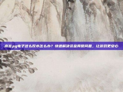 南宫pg电子这么反水怎么办？快速解决资金异常问题，让游戏更安心