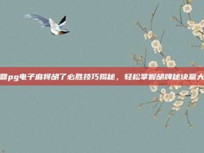 问鼎pg电子麻将胡了必胜技巧揭秘，轻松掌握胡牌秘诀赢大奖