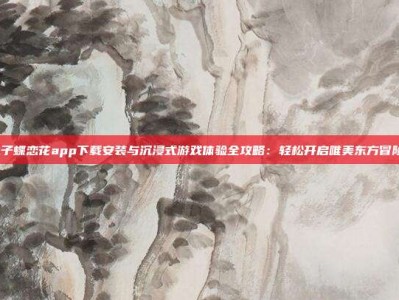 pg电子蝶恋花app下载安装与沉浸式游戏体验全攻略：轻松开启唯美东方冒险之旅