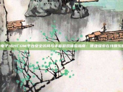 PG电子16HCOM平台安全访问与丰富游戏体验指南：便捷探索在线娱乐世界
