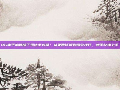 PG电子麻将胡了玩法全攻略：从免费试玩到爆分技巧，新手快速上手