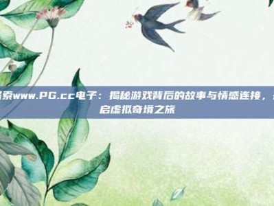 探索www.PG.cc电子：揭秘游戏背后的故事与情感连接，开启虚拟奇境之旅