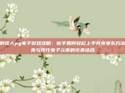 夜醉佳人pg电子游戏攻略：新手如何轻松上手并享受东方古典美与现代电子元素的完美结合