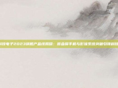 PG科技电子2023旗舰产品线揭晓：折叠屏手机与影像系统突破引领科技潮流