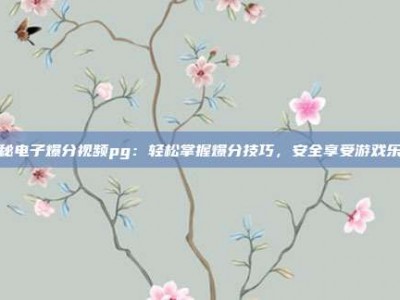 揭秘电子爆分视频pg：轻松掌握爆分技巧，安全享受游戏乐趣