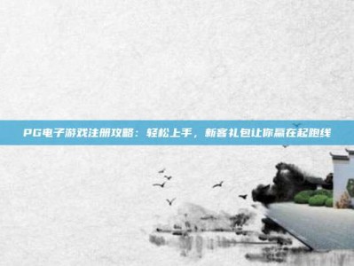 PG电子游戏注册攻略：轻松上手，新客礼包让你赢在起跑线