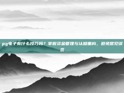 pg电子有什么技巧吗？掌握资金管理与认知重构，避免常见误区