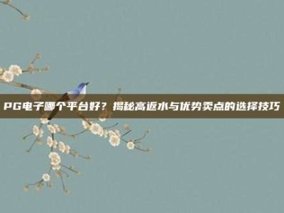 PG电子哪个平台好？揭秘高返水与优势卖点的选择技巧