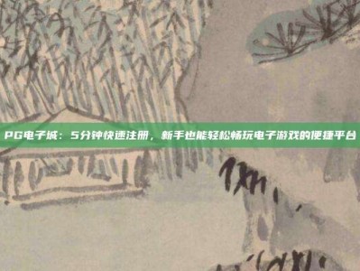 PG电子城：5分钟快速注册，新手也能轻松畅玩电子游戏的便捷平台