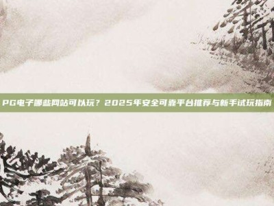 PG电子哪些网站可以玩？2025年安全可靠平台推荐与新手试玩指南
