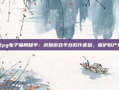揭秘pg电子骗局知乎：识别游戏平台欺诈套路，保护财产安全