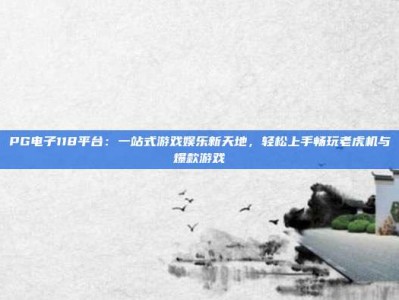 PG电子118平台：一站式游戏娱乐新天地，轻松上手畅玩老虎机与爆款游戏