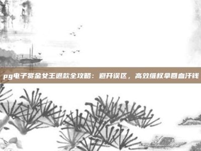 pg电子赏金女王退款全攻略：避开误区，高效维权拿回血汗钱